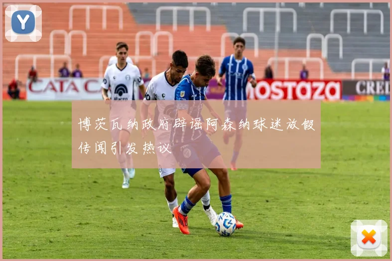 博茨瓦纳政府辟谣阿森纳球迷放假传闻引发热议