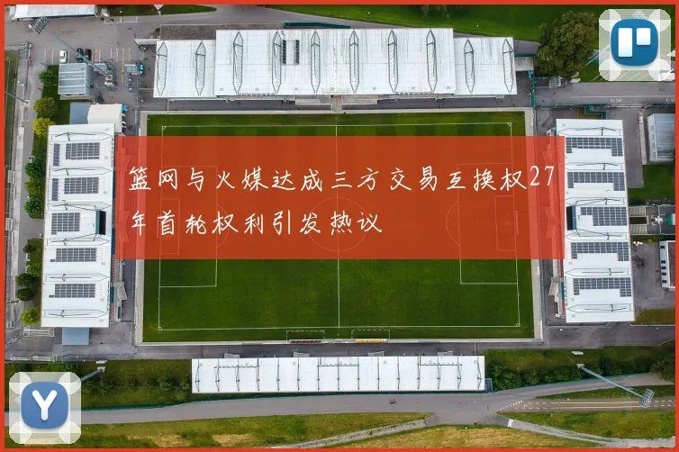 篮网与火媒达成三方交易互换权27年首轮权利引发热议