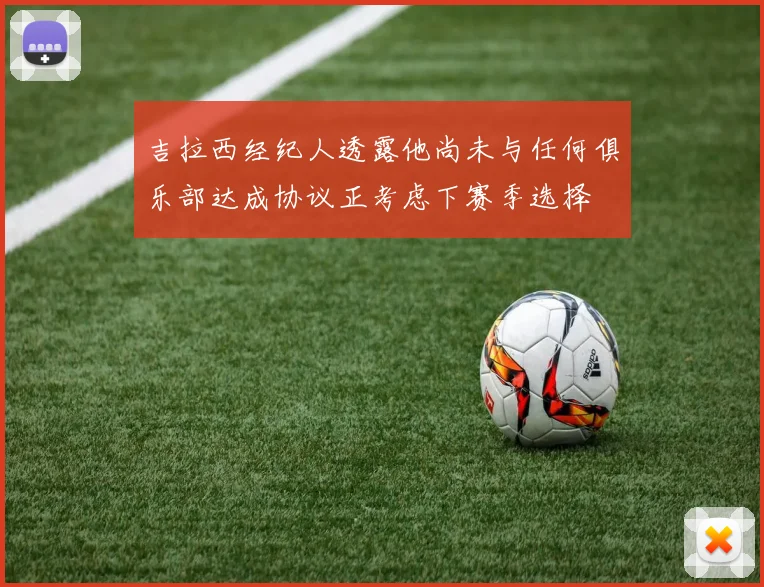 吉拉西经纪人透露他尚未与任何俱乐部达成协议正考虑下赛季选择