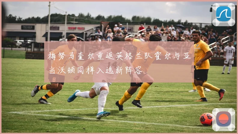 梅努马奎尔重返英格兰队霍尔与亚当沃顿同样入选新阵容