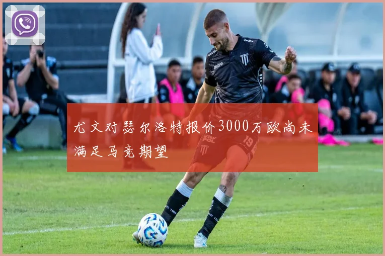尤文对瑟尔洛特报价3000万欧尚未满足马竞期望