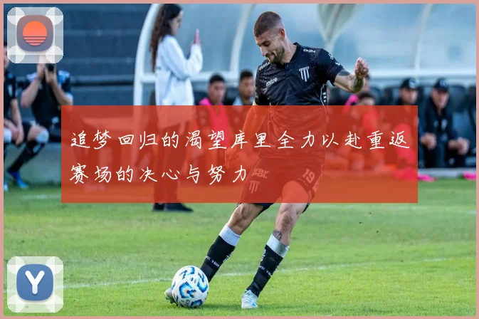追梦回归的渴望库里全力以赴重返赛场的决心与努力