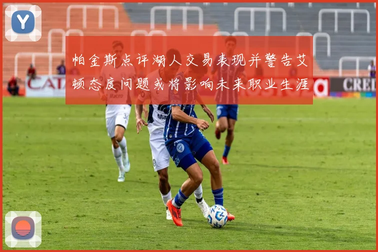 帕金斯点评湖人交易表现并警告艾顿态度问题或将影响未来职业生涯