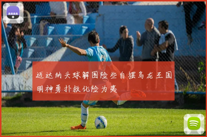 迈达纳头球解围险些自摆乌龙王国明神勇扑救化险为夷