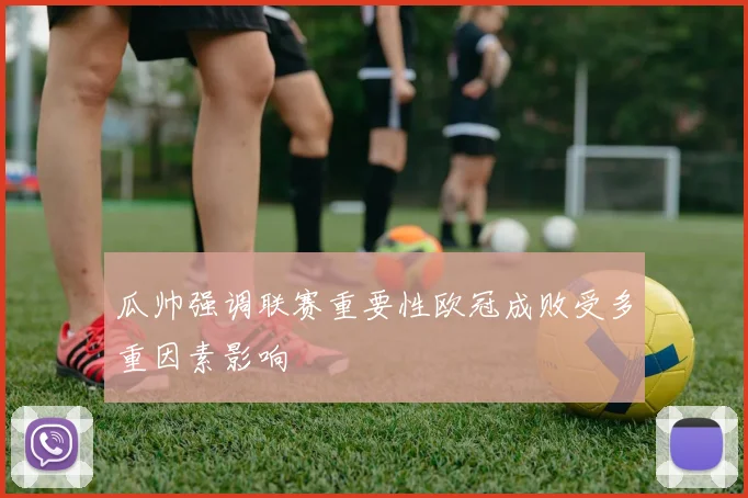 瓜帅强调联赛重要性欧冠成败受多重因素影响