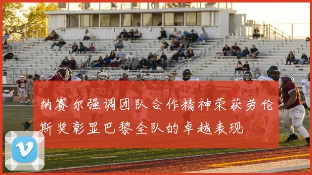 纳赛尔强调团队合作精神荣获劳伦斯奖彰显巴黎全队的卓越表现