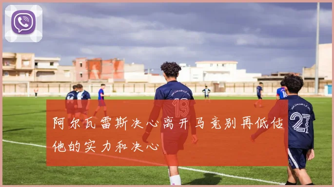 阿尔瓦雷斯决心离开马竞别再低估他的实力和决心