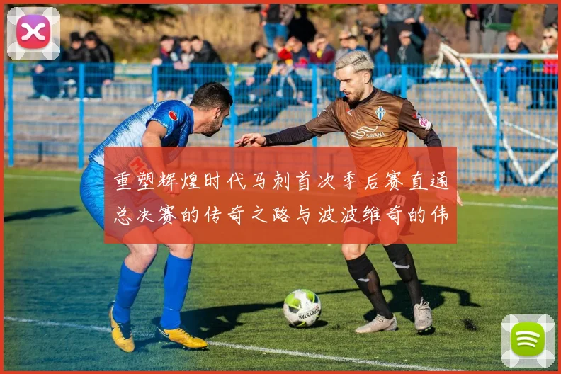 重塑辉煌时代马刺首次季后赛直通总决赛的传奇之路与波波维奇的伟大成就