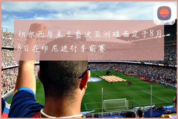 切尔西与米兰首次亚洲碰面定于8月8日在印尼进行季前赛