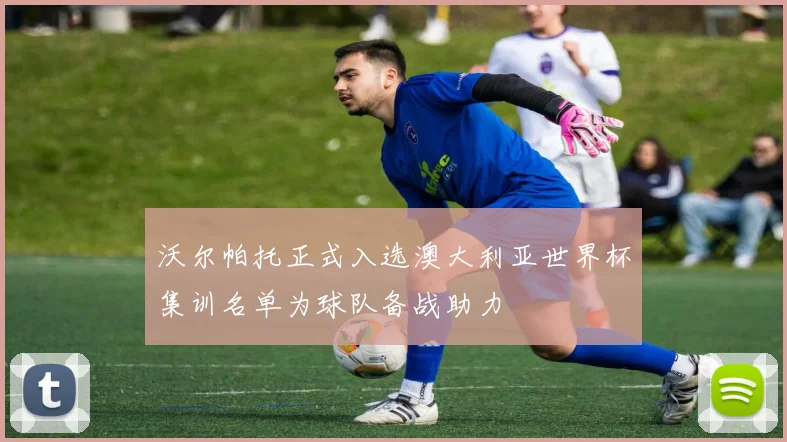 沃尔帕托正式入选澳大利亚世界杯集训名单为球队备战助力