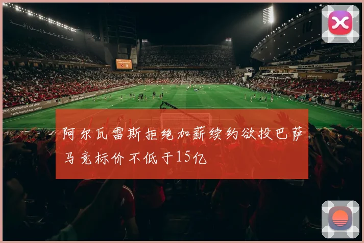 阿尔瓦雷斯拒绝加薪续约欲投巴萨马竞标价不低于15亿