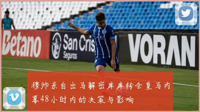 穆帅亲自出马解密库库转会皇马内幕48小时内的决策与影响
