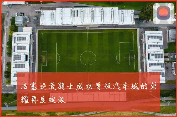 活塞逆袭骑士成功晋级汽车城的荣耀再度绽放