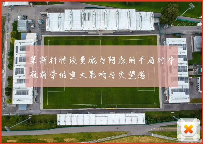 莱斯科特谈曼城与阿森纳平局对夺冠前景的重大影响与失望感