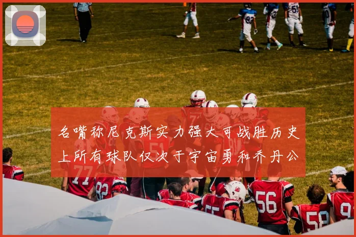 名嘴称尼克斯实力强大可战胜历史上所有球队仅次于宇宙勇和乔丹公牛