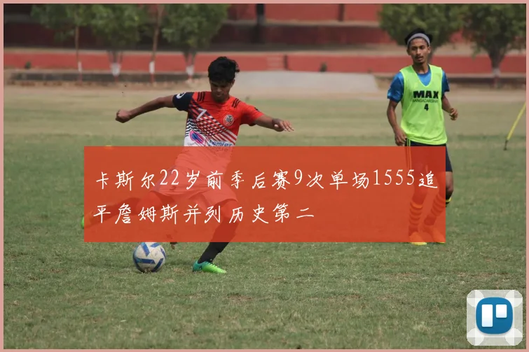 卡斯尔22岁前季后赛9次单场1555追平詹姆斯并列历史第二