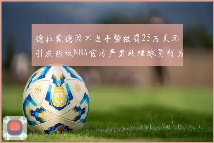 德拉蒙德因不当手势被罚25万美元引发热议NBA官方严肃处理球员行为