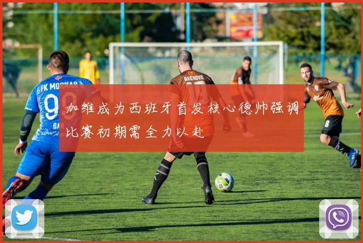 加维成为西班牙首发核心德帅强调比赛初期需全力以赴