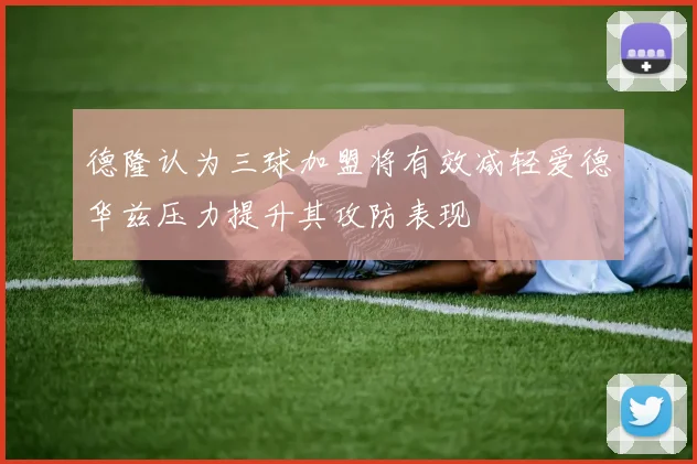 德隆认为三球加盟将有效减轻爱德华兹压力提升其攻防表现