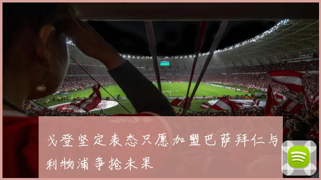 戈登坚定表态只愿加盟巴萨拜仁与利物浦争抢未果