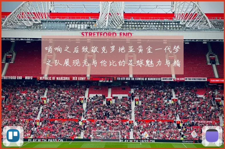哨响之后致敬克罗地亚黄金一代梦之队展现无与伦比的足球魅力与精神