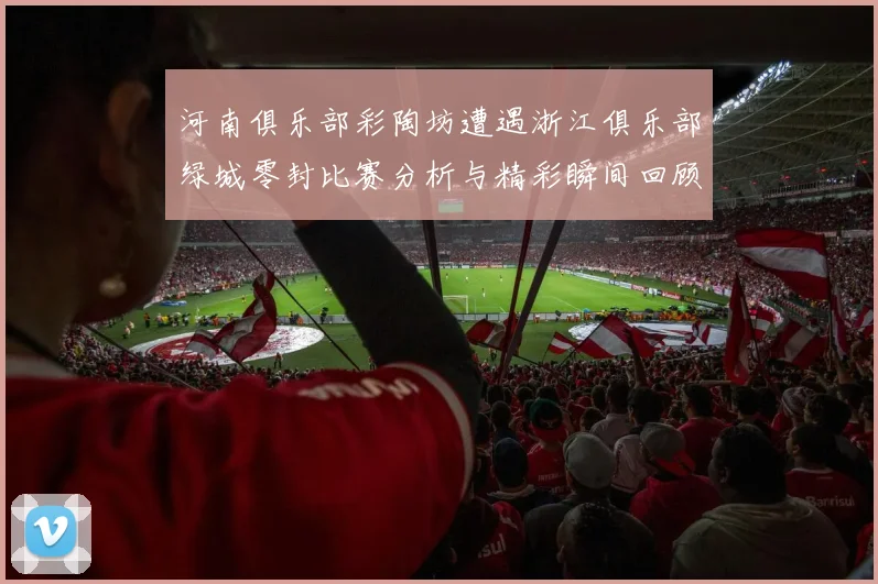 河南俱乐部彩陶坊遭遇浙江俱乐部绿城零封比赛分析与精彩瞬间回顾