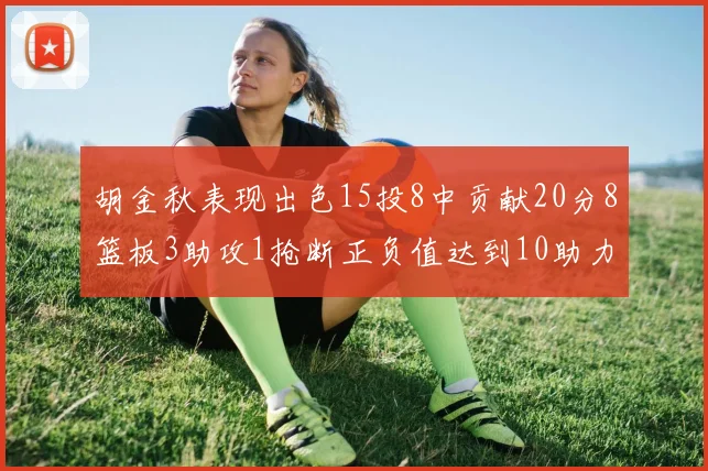 胡金秋表现出色15投8中贡献20分8篮板3助攻1抢断正负值达到10助力球队胜利