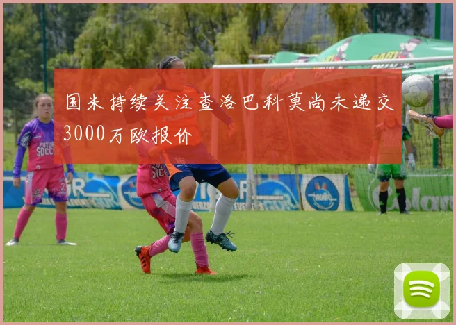 国米持续关注查洛巴科莫尚未递交3000万欧报价