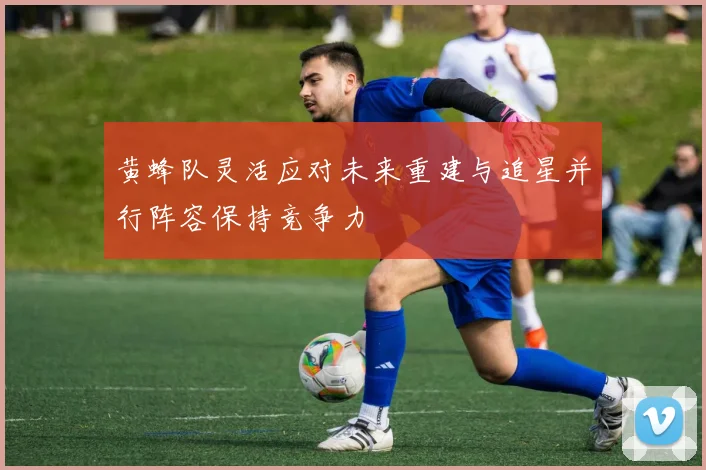 黄蜂队灵活应对未来重建与追星并行阵容保持竞争力