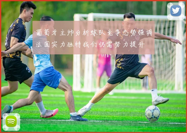 葡萄牙主帅分析球队竞争态势强调法国实力独特我们仍需努力提升