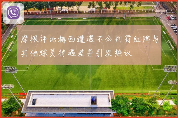 摩根评论梅西遭遇不公判罚红牌与其他球员待遇差异引发热议