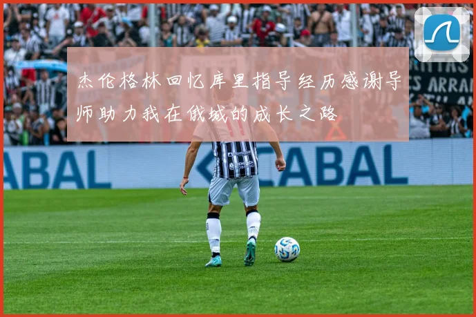 杰伦格林回忆库里指导经历感谢导师助力我在俄城的成长之路