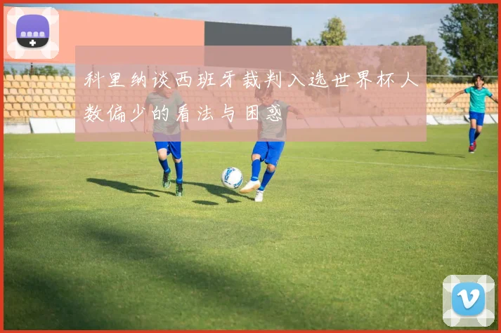 科里纳谈西班牙裁判入选世界杯人数偏少的看法与困惑