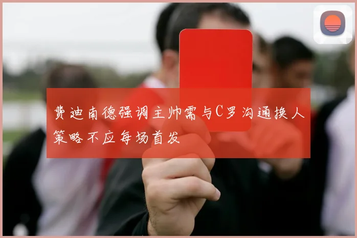 费迪南德强调主帅需与C罗沟通换人策略不应每场首发